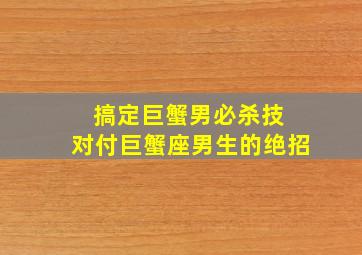 搞定巨蟹男必杀技 对付巨蟹座男生的绝招